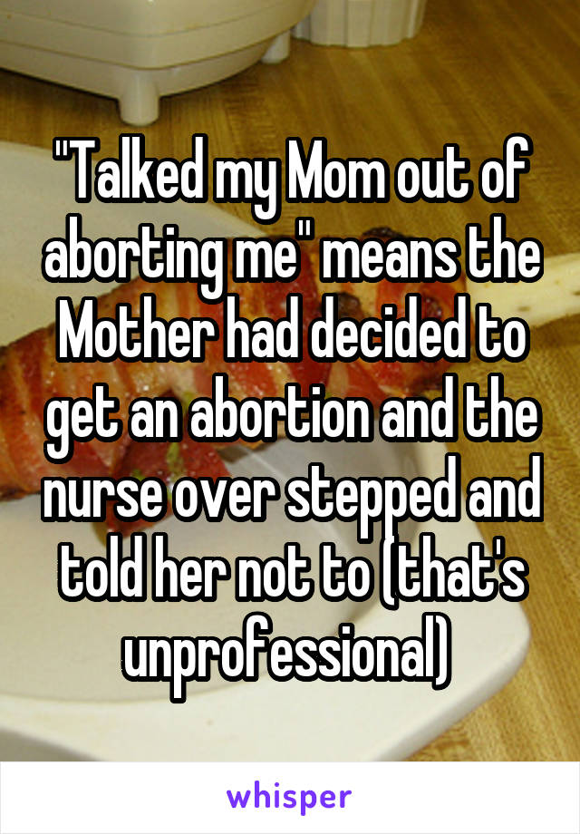 "Talked my Mom out of aborting me" means the Mother had decided to get an abortion and the nurse over stepped and told her not to (that's unprofessional) 