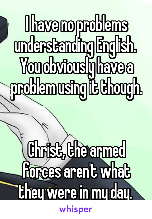 I have no problems understanding English. 
You obviously have a problem using it though. 

Christ, the armed forces aren't what they were in my day. 