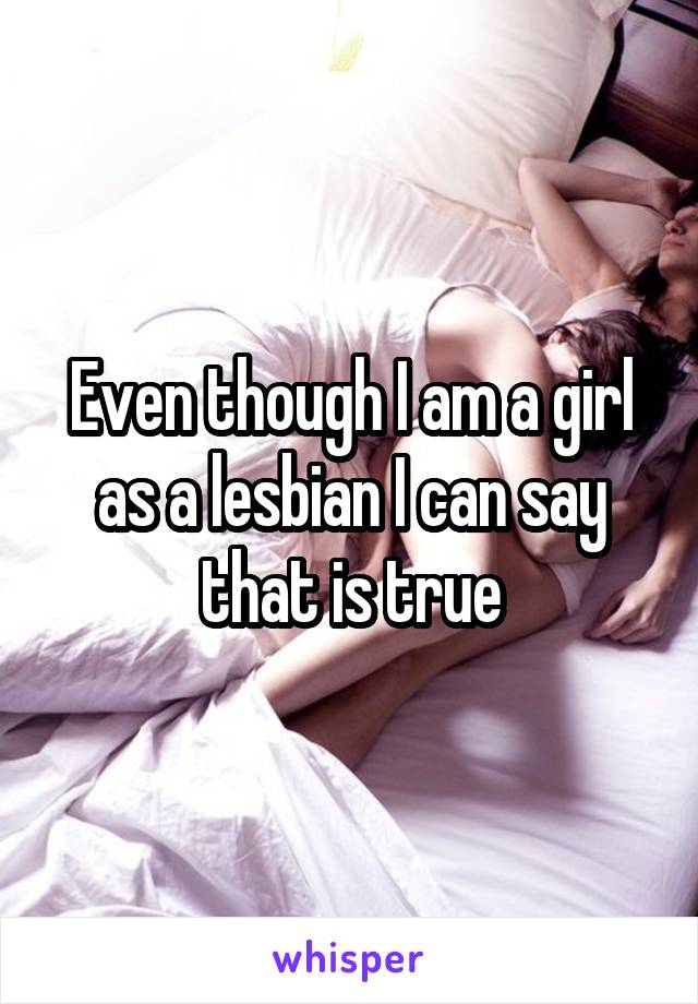 Even though I am a girl as a lesbian I can say that is true