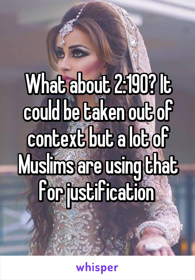 What about 2:190? It could be taken out of context but a lot of Muslims are using that for justification 