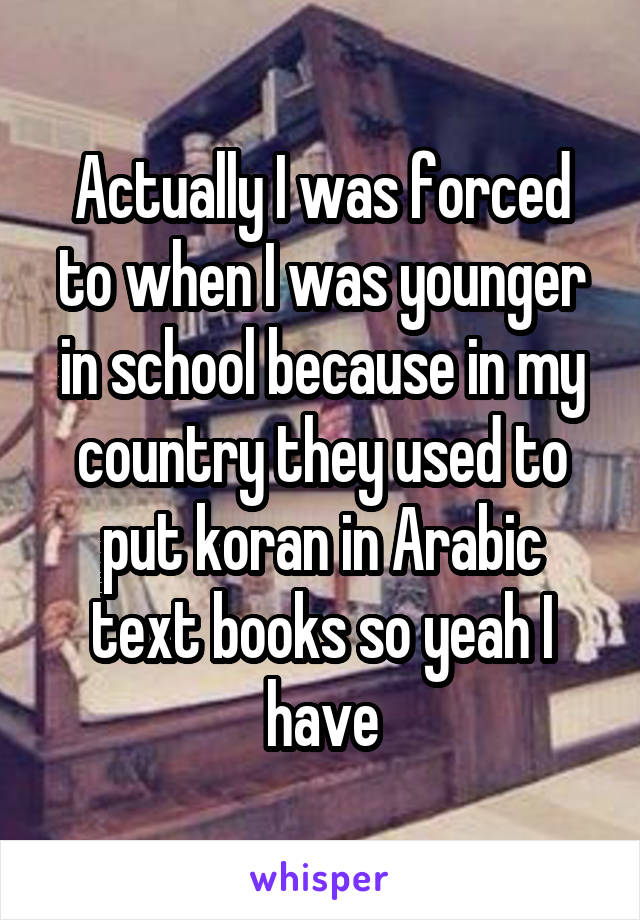 Actually I was forced to when I was younger in school because in my country they used to put koran in Arabic text books so yeah I have