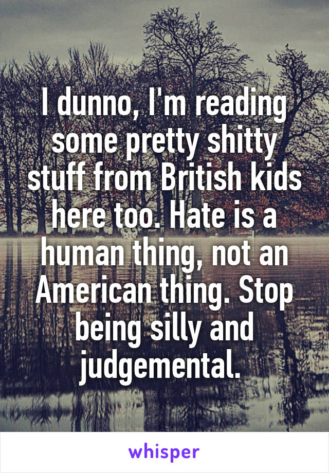 I dunno, I'm reading some pretty shitty stuff from British kids here too. Hate is a human thing, not an American thing. Stop being silly and judgemental. 