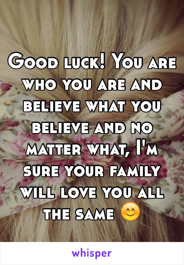 Good luck! You are who you are and believe what you believe and no matter what, I'm sure your family will love you all the same 😊