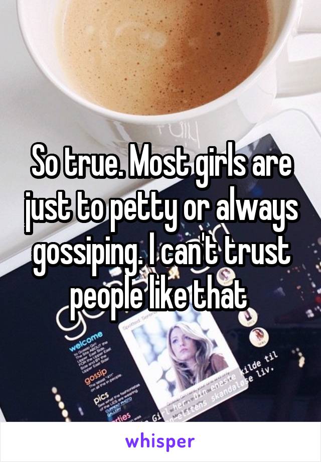 So true. Most girls are just to petty or always gossiping. I can't trust people like that 