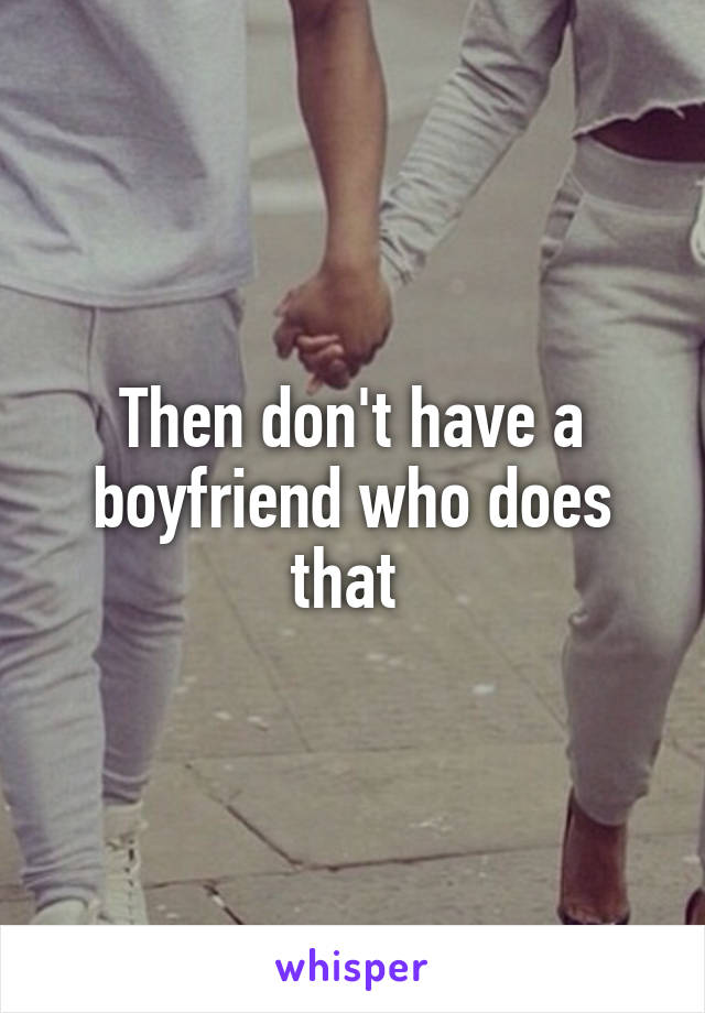 Then don't have a boyfriend who does that 