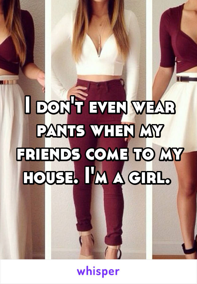 I don't even wear pants when my friends come to my house. I'm a girl. 