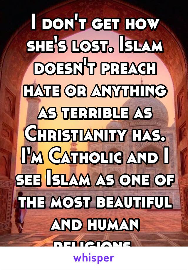 I don't get how she's lost. Islam doesn't preach hate or anything as terrible as Christianity has. I'm Catholic and I see Islam as one of the most beautiful and human religions.