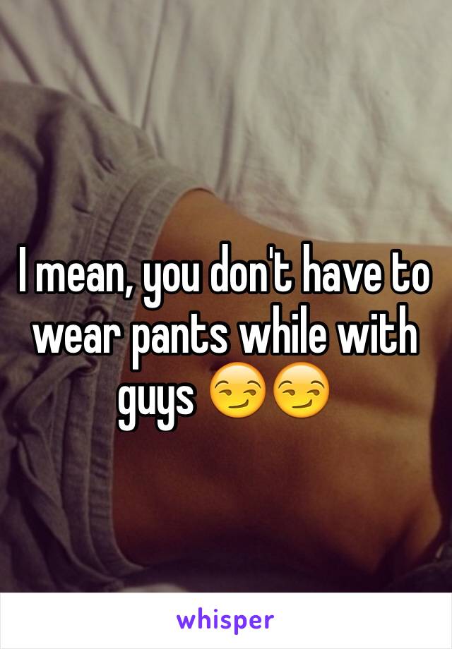 I mean, you don't have to wear pants while with guys 😏😏