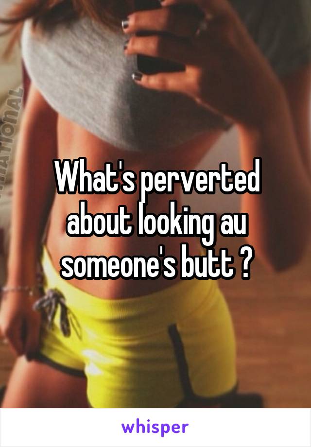 What's perverted about looking au someone's butt ?