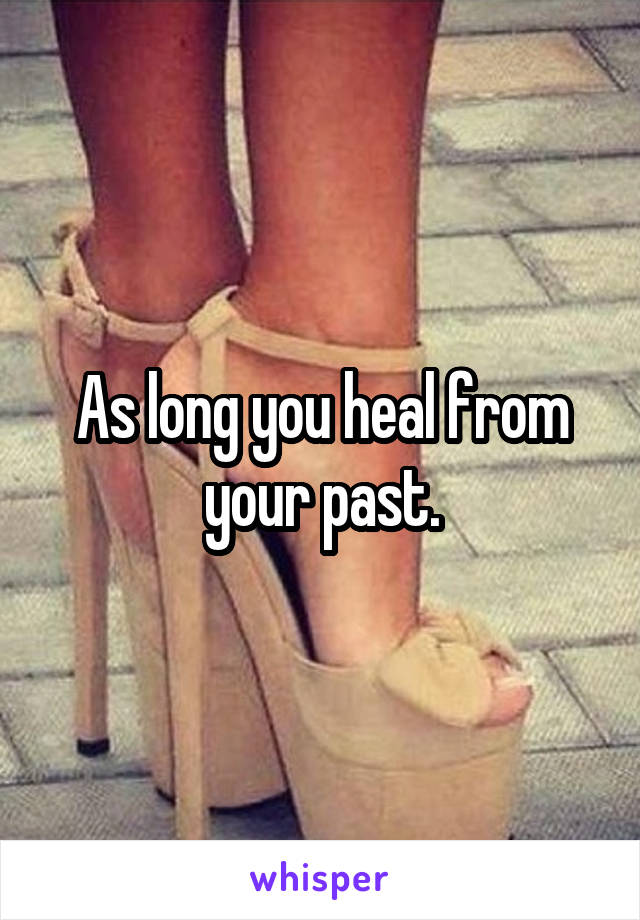 As long you heal from your past.