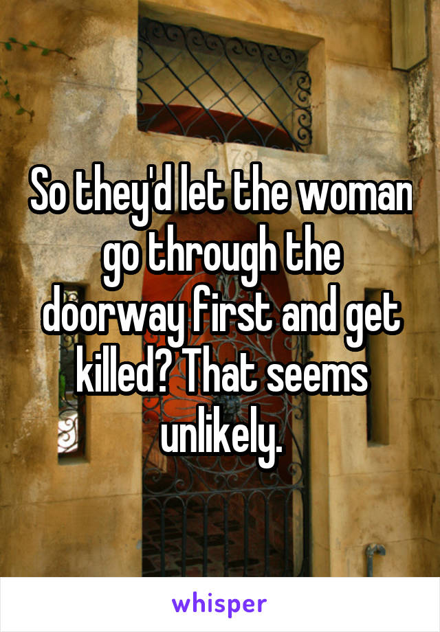 So they'd let the woman go through the doorway first and get killed? That seems unlikely.