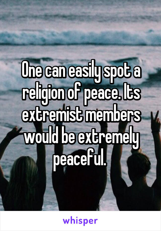 One can easily spot a religion of peace. Its extremist members would be extremely peaceful. 