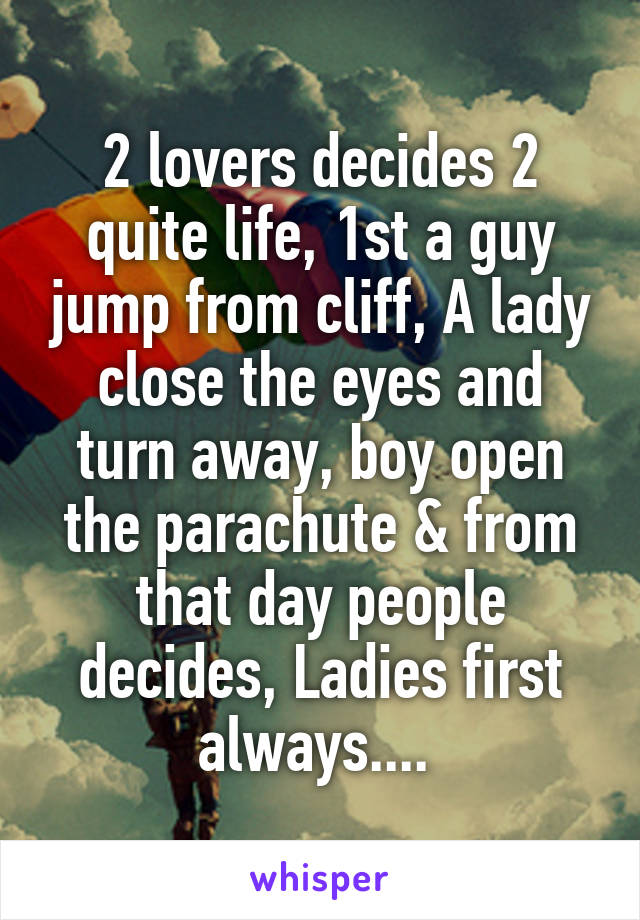 2 lovers decides 2 quite life, 1st a guy jump from cliff, A lady close the eyes and turn away, boy open the parachute & from that day people decides, Ladies first always.... 