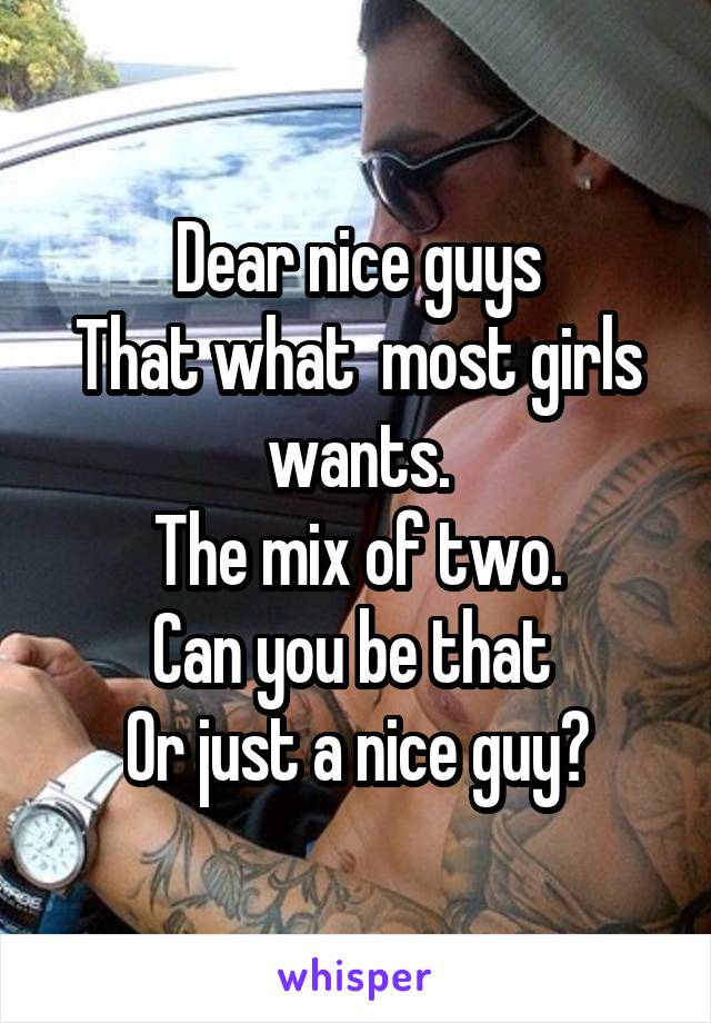 Dear nice guys
That what  most girls wants.
The mix of two.
Can you be that 
Or just a nice guy?