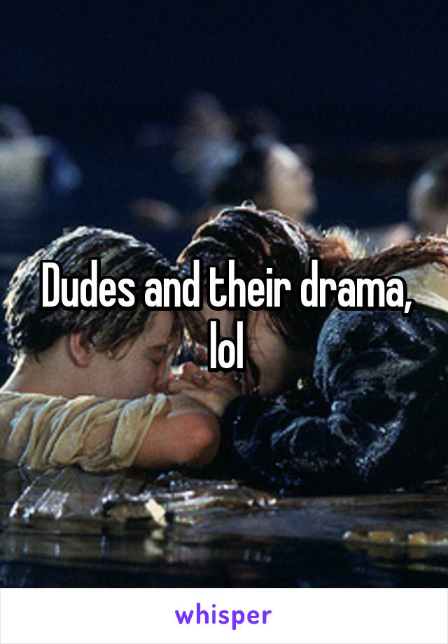 Dudes and their drama, lol