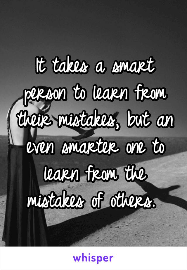 It takes a smart person to learn from their mistakes, but an even smarter one to learn from the mistakes of others. 