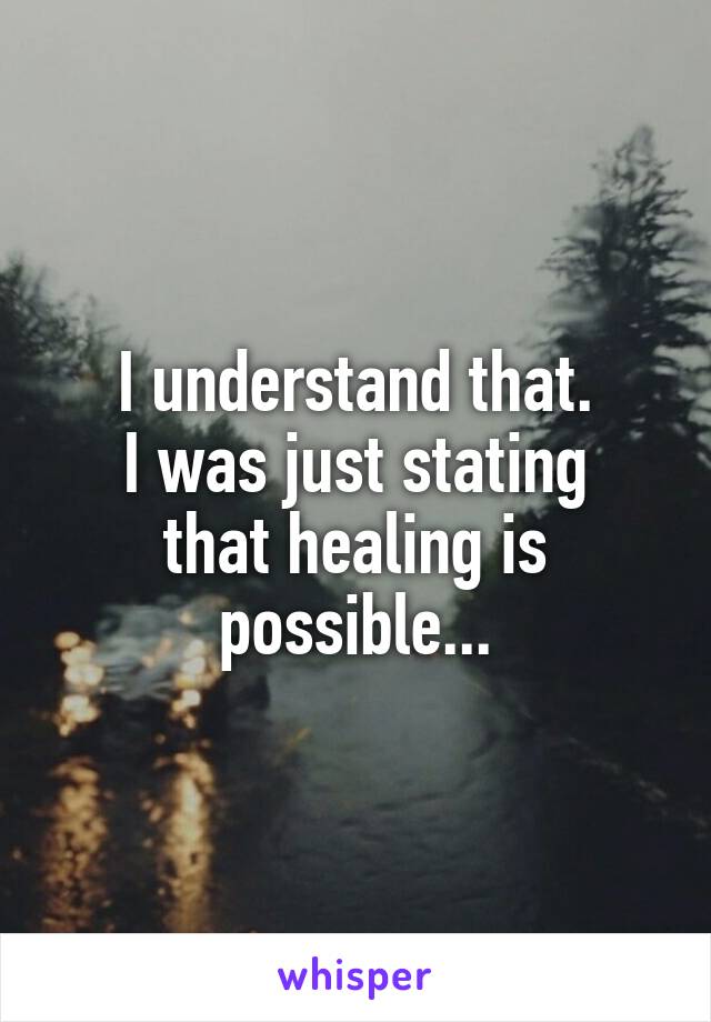 I understand that.
I was just stating that healing is possible...