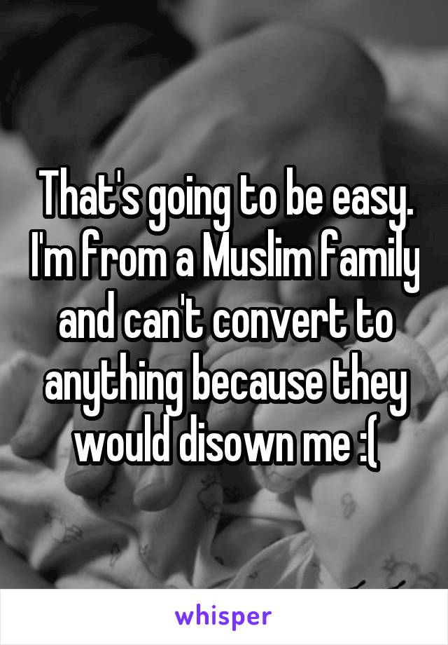 That's going to be easy. I'm from a Muslim family and can't convert to anything because they would disown me :(