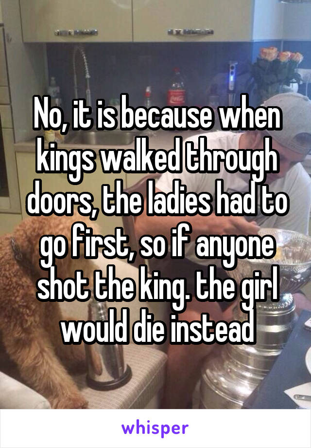 No, it is because when kings walked through doors, the ladies had to go first, so if anyone shot the king. the girl would die instead