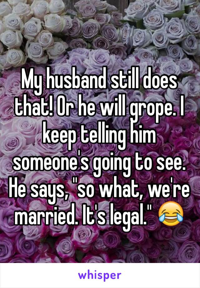 My husband still does that! Or he will grope. I keep telling him someone's going to see. He says, "so what, we're married. It's legal." 😂