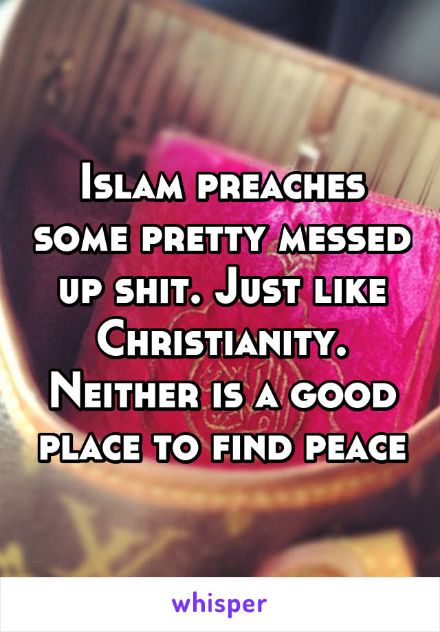 Islam preaches some pretty messed up shit. Just like Christianity. Neither is a good place to find peace