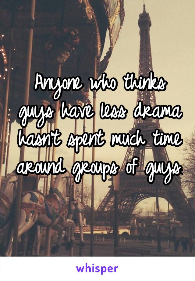 Anyone who thinks guys have less drama hasn't spent much time around groups of guys. 