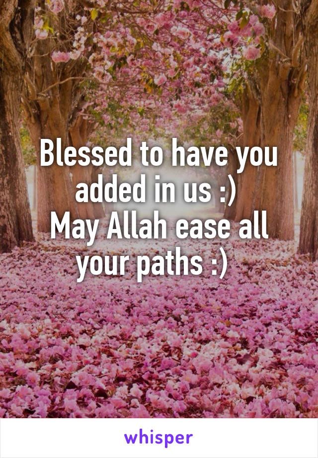 Blessed to have you added in us :) 
May Allah ease all your paths :)  
