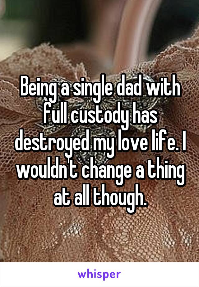 Being a single dad with full custody has destroyed my love life. I wouldn't change a thing at all though.