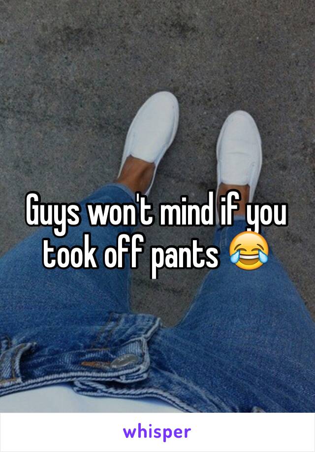 Guys won't mind if you took off pants 😂