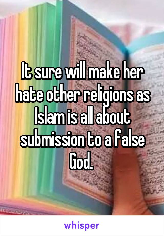 It sure will make her hate other religions as Islam is all about submission to a false God. 