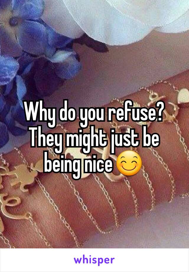 Why do you refuse? They might just be being nice😊