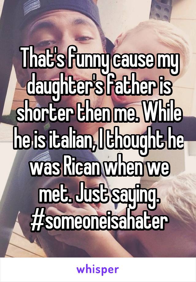 That's funny cause my daughter's father is shorter then me. While he is italian, I thought he was Rican when we met. Just saying. #someoneisahater