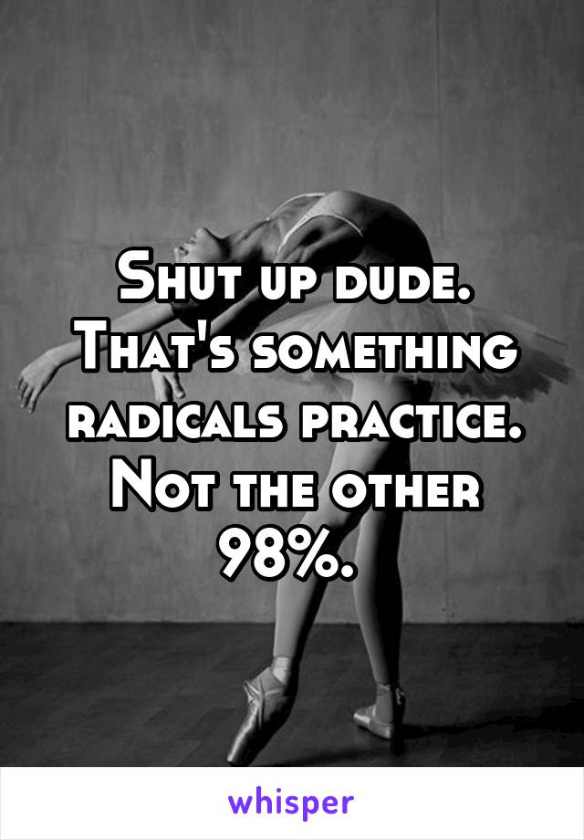 Shut up dude. That's something radicals practice. Not the other 98%. 