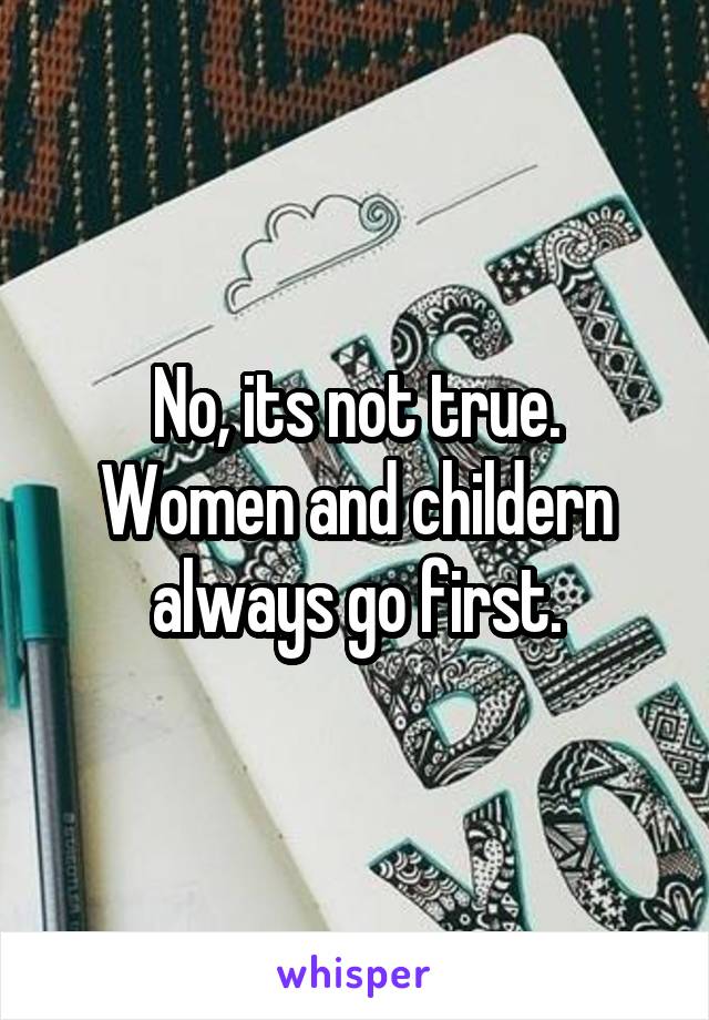 No, its not true.
Women and childern always go first.