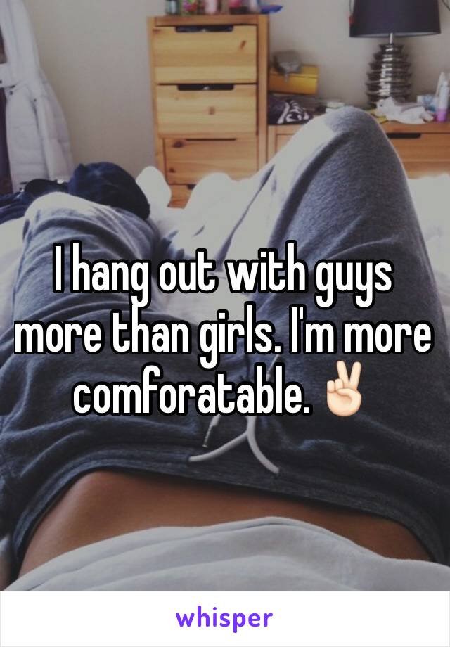 I hang out with guys more than girls. I'm more comforatable.✌🏻️