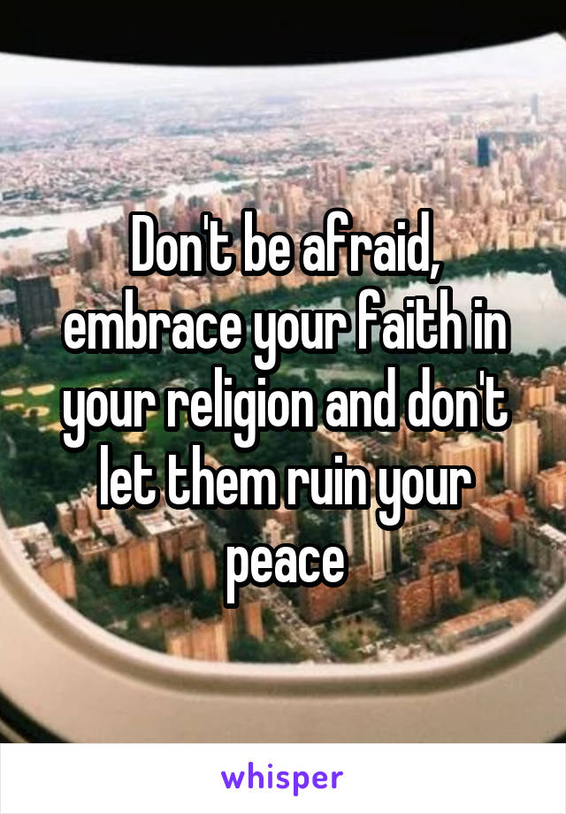 Don't be afraid, embrace your faith in your religion and don't let them ruin your peace