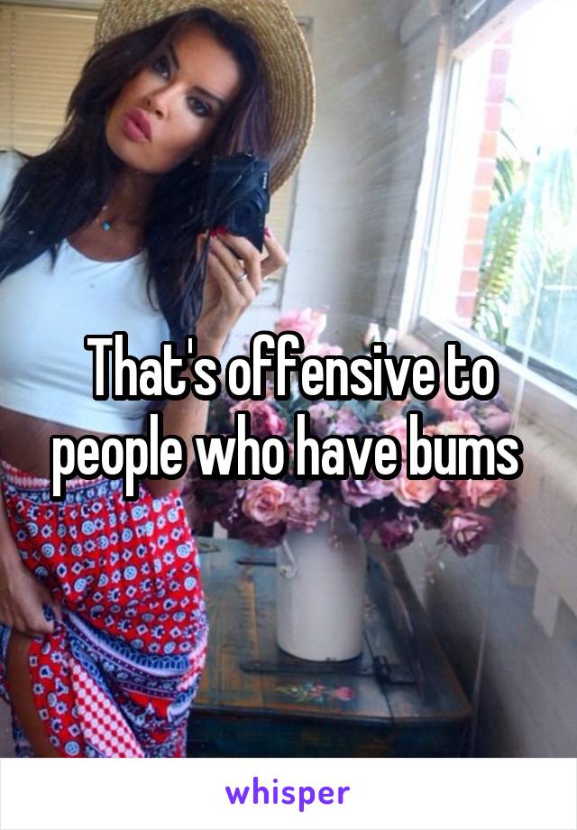 That's offensive to people who have bums 