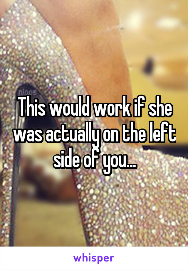 This would work if she was actually on the left side of you...