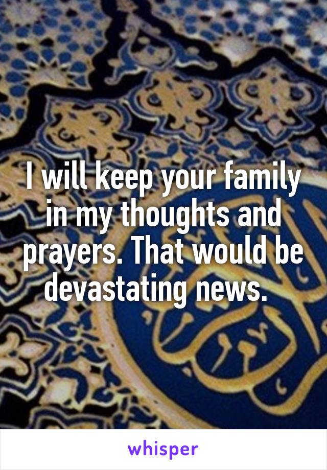 I will keep your family in my thoughts and prayers. That would be devastating news.  