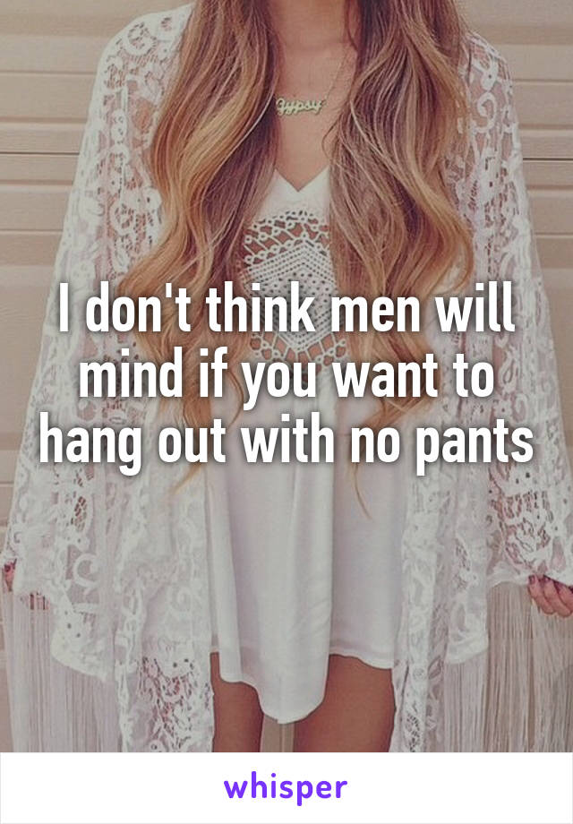 I don't think men will mind if you want to hang out with no pants 