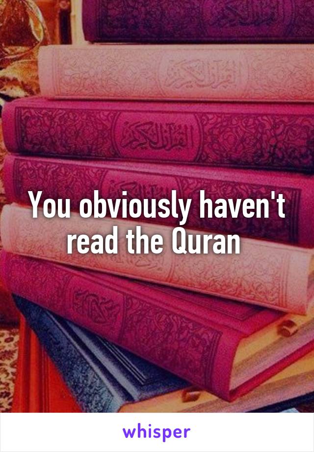 You obviously haven't read the Quran 