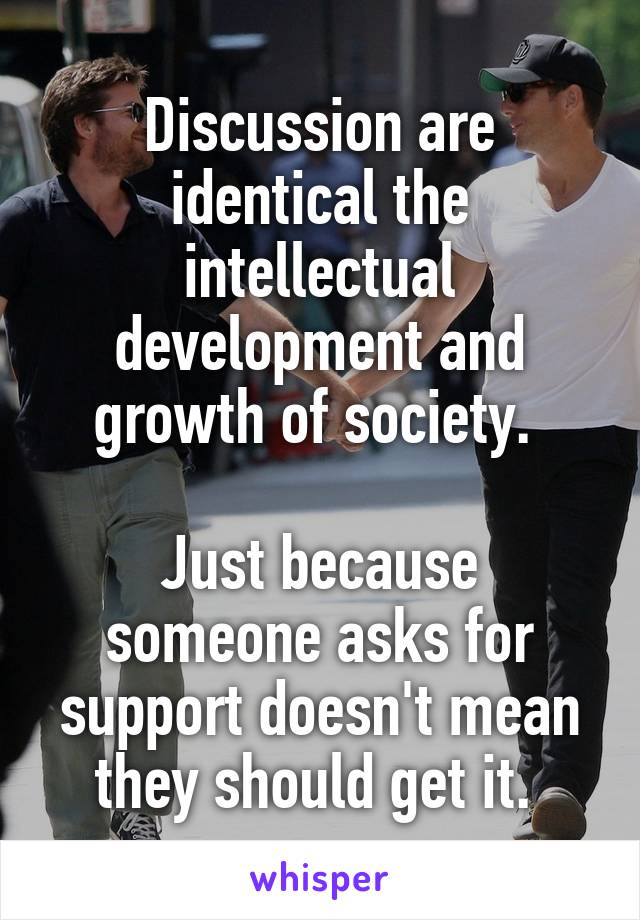 Discussion are identical the intellectual development and growth of society. 

Just because someone asks for support doesn't mean they should get it. 