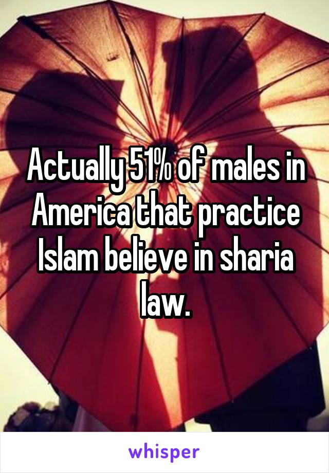 Actually 51% of males in America that practice Islam believe in sharia law.