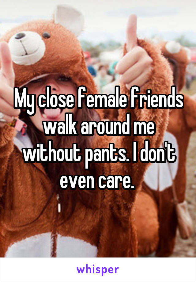 My close female friends walk around me without pants. I don't even care. 