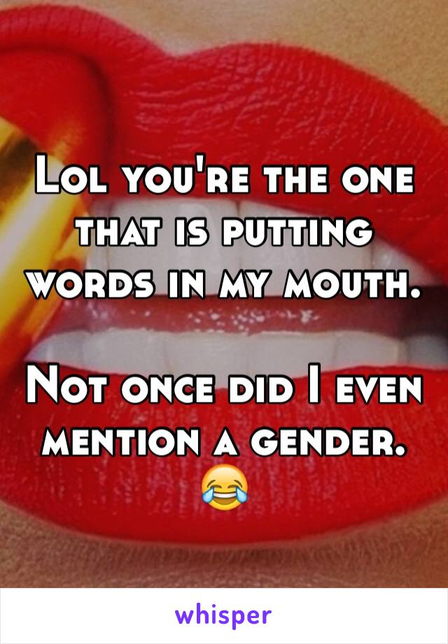 Lol you're the one that is putting words in my mouth.

Not once did I even mention a gender. 😂