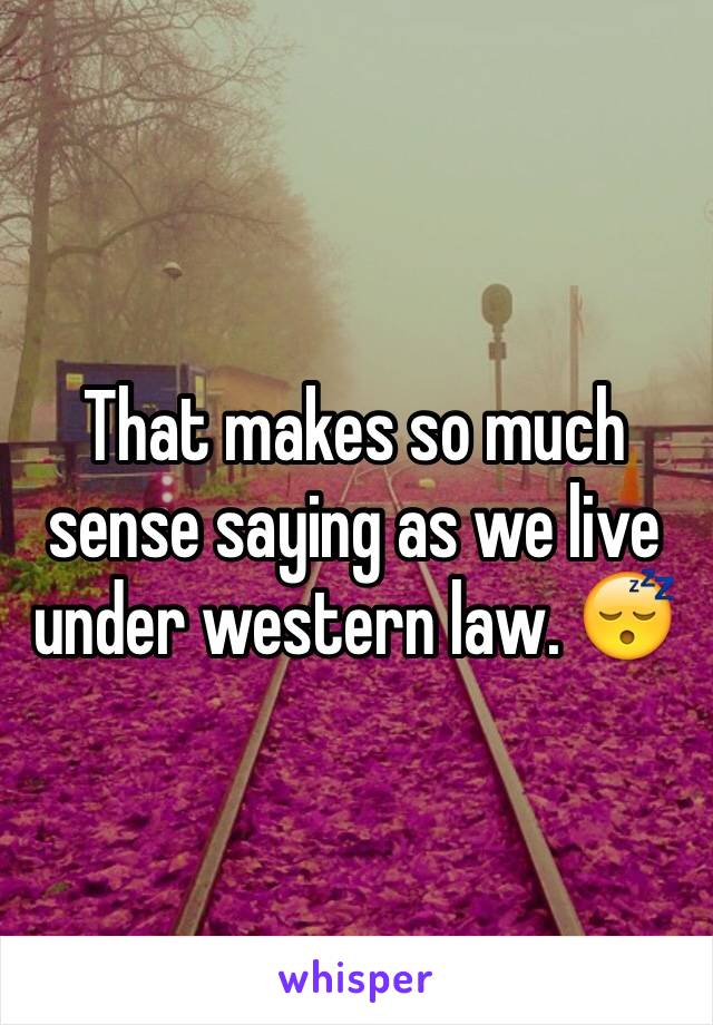 That makes so much sense saying as we live under western law. 😴