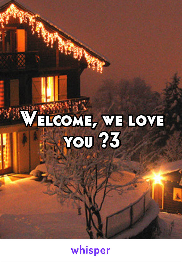 Welcome, we love you <3