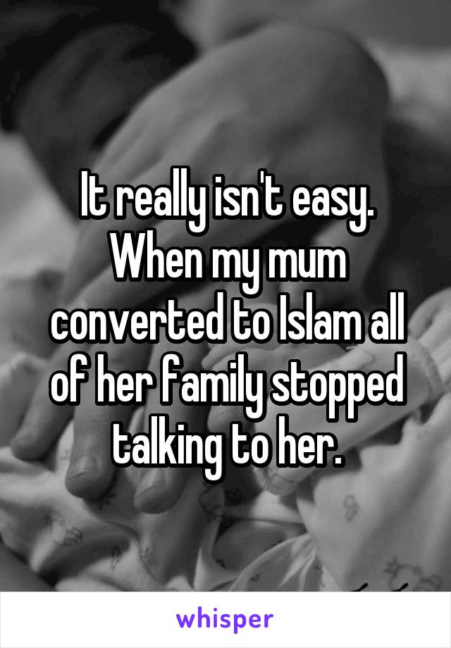 It really isn't easy. When my mum converted to Islam all of her family stopped talking to her.