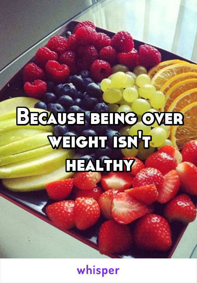 Because being over weight isn't healthy