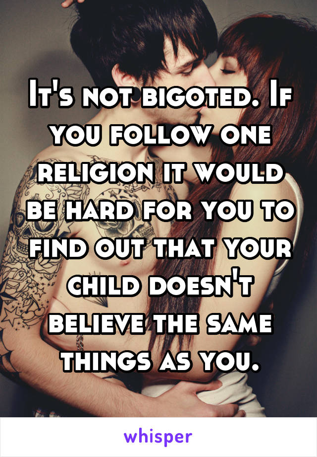 It's not bigoted. If you follow one religion it would be hard for you to find out that your child doesn't believe the same things as you.